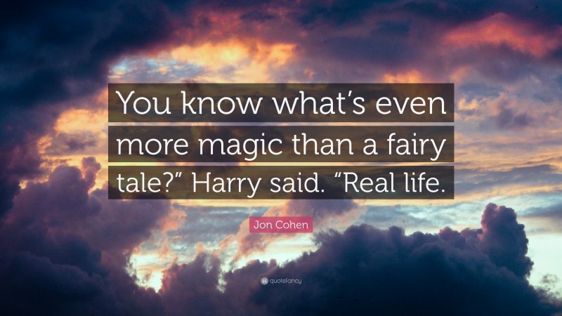Jon Cohen Quote: “You know what’s even more magic than a fairy tale?” Harry said. “Real life.”