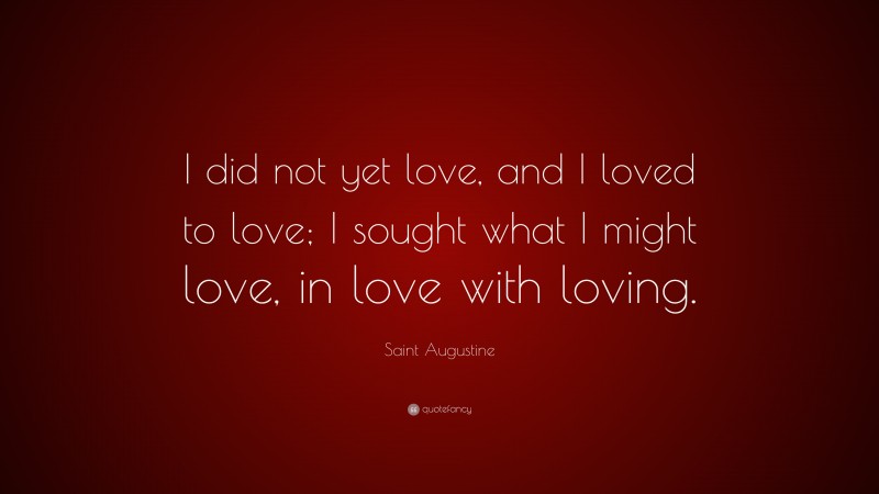 Saint Augustine Quote: “I did not yet love, and I loved to love; I sought what I might love, in love with loving.”