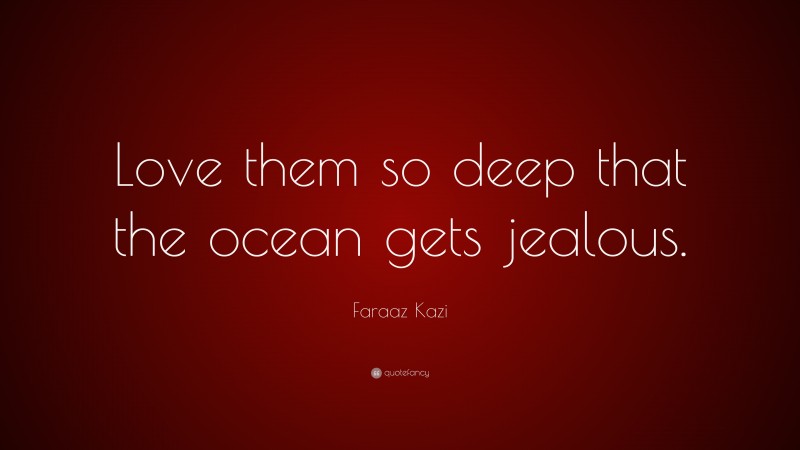 Faraaz Kazi Quote: “Love them so deep that the ocean gets jealous.”