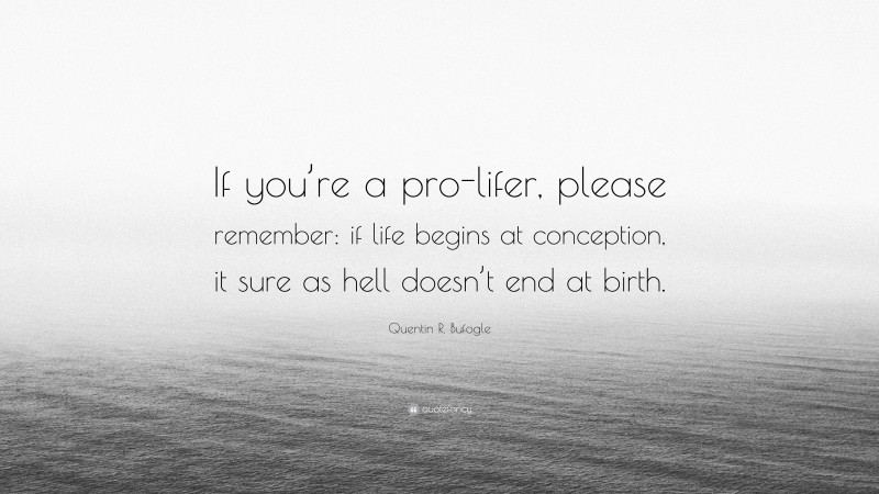 Quentin R. Bufogle Quote: “If you’re a pro-lifer, please remember: if life begins at conception, it sure as hell doesn’t end at birth.”