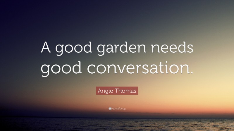 Angie Thomas Quote: “A good garden needs good conversation.”