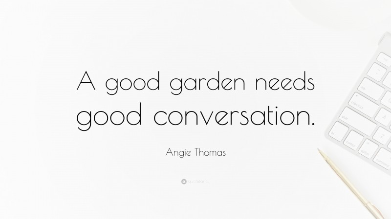 Angie Thomas Quote: “A good garden needs good conversation.”