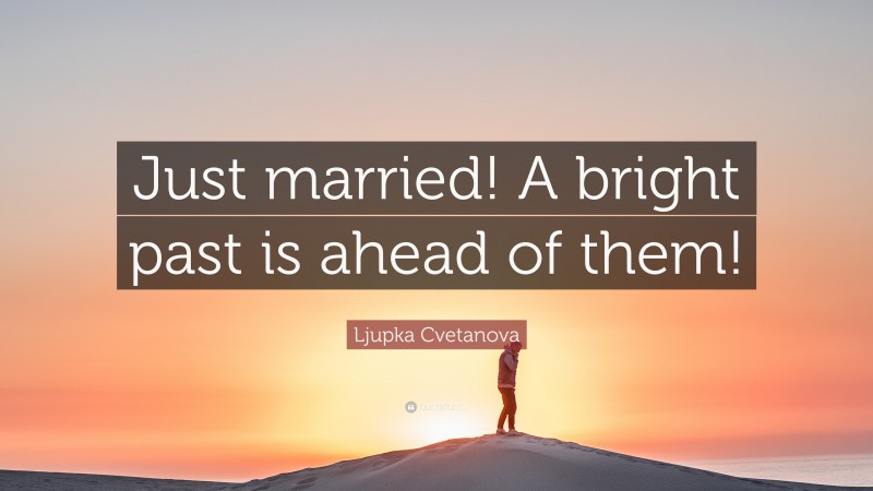 Ljupka Cvetanova Quote: “Just married! A bright past is ahead of them!”