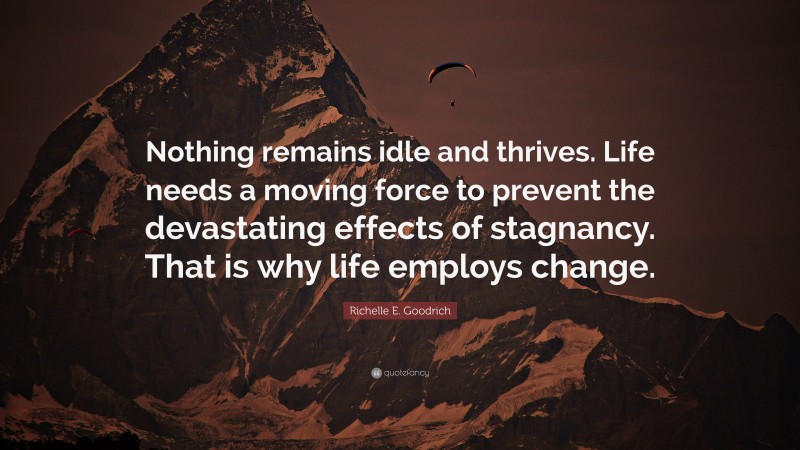 Richelle E. Goodrich Quote: “Nothing remains idle and thrives. Life needs a moving force to prevent the devastating effects of stagnancy. That is why life employs change.”