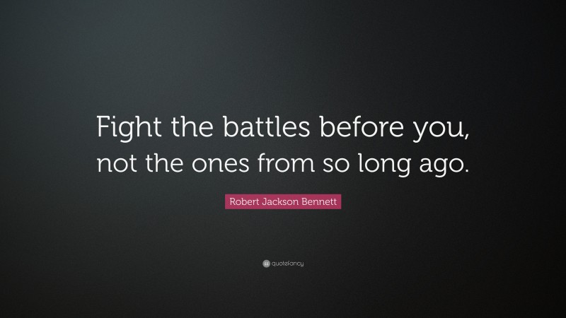 Robert Jackson Bennett Quote: “Fight the battles before you, not the ones from so long ago.”