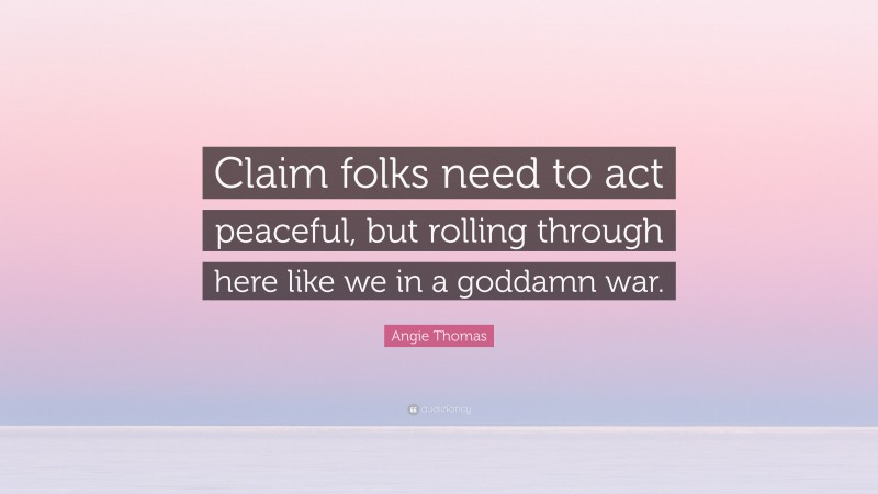 Angie Thomas Quote: “Claim folks need to act peaceful, but rolling through here like we in a goddamn war.”