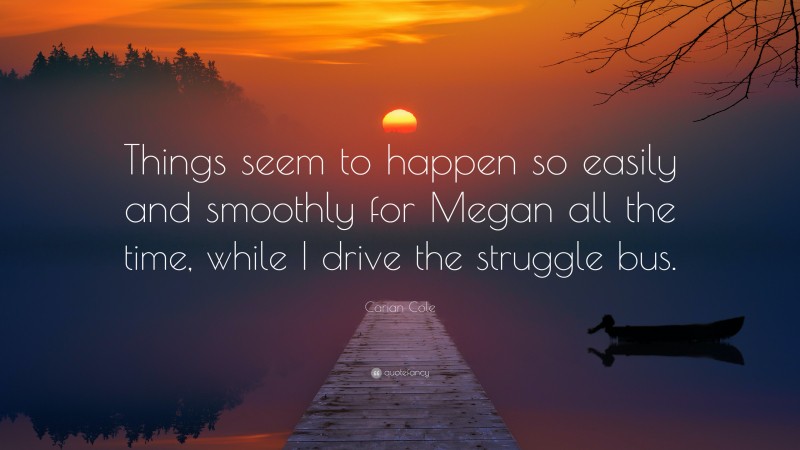 Carian Cole Quote: “Things seem to happen so easily and smoothly for Megan all the time, while I drive the struggle bus.”