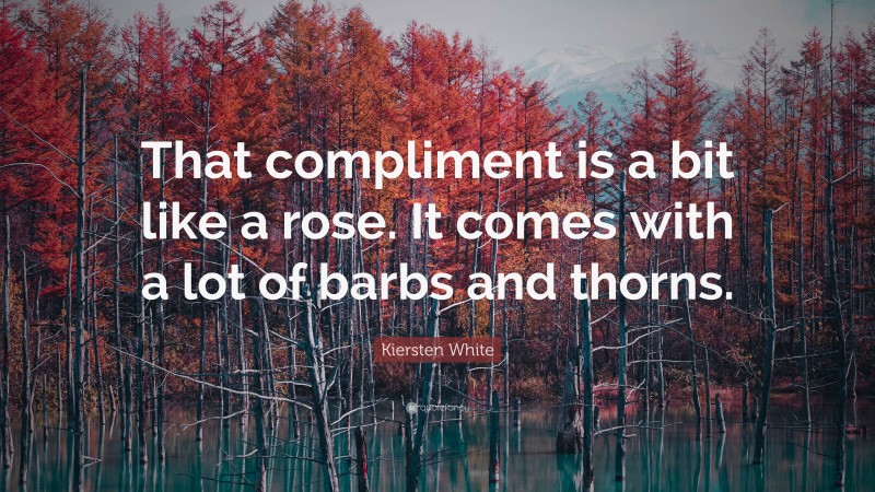 Kiersten White Quote: “That compliment is a bit like a rose. It comes with a lot of barbs and thorns.”