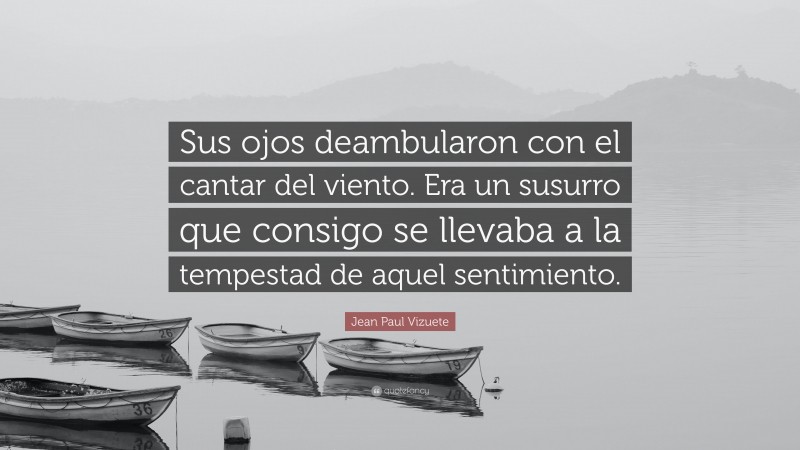 Jean Paul Vizuete Quote: “Sus ojos deambularon con el cantar del viento. Era un susurro que consigo se llevaba a la tempestad de aquel sentimiento.”