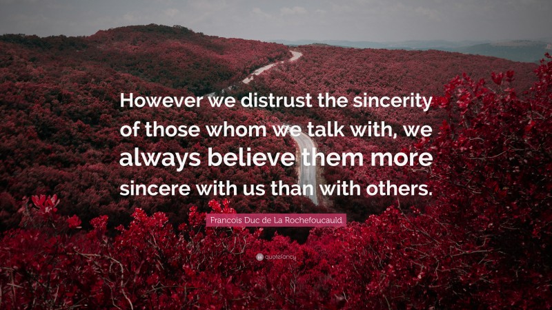 Francois Duc de La Rochefoucauld Quote: “However we distrust the sincerity of those whom we talk with, we always believe them more sincere with us than with others.”