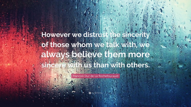 Francois Duc de La Rochefoucauld Quote: “However we distrust the sincerity of those whom we talk with, we always believe them more sincere with us than with others.”