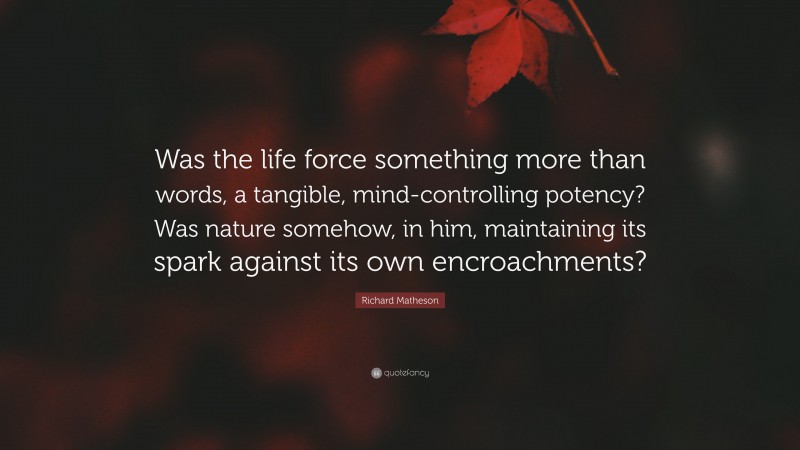 Richard Matheson Quote: “Was the life force something more than words, a tangible, mind-controlling potency? Was nature somehow, in him, maintaining its spark against its own encroachments?”