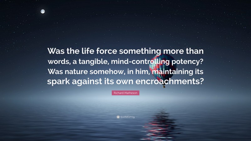 Richard Matheson Quote: “Was the life force something more than words, a tangible, mind-controlling potency? Was nature somehow, in him, maintaining its spark against its own encroachments?”