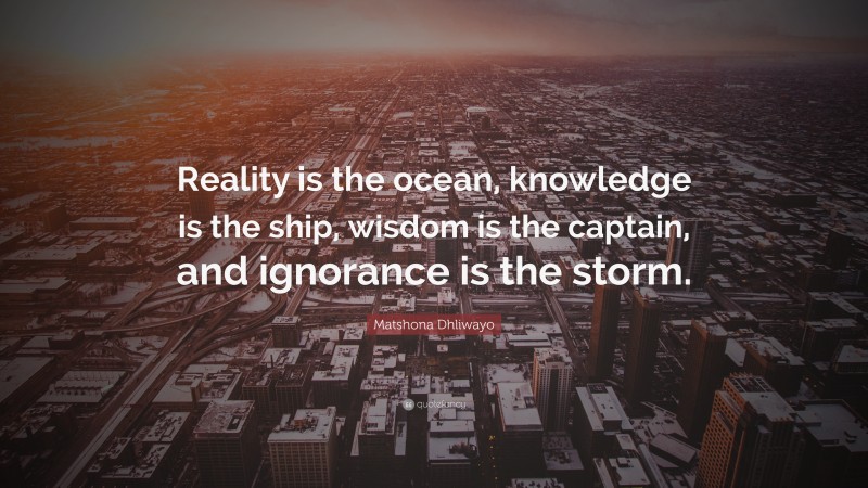 Matshona Dhliwayo Quote: “Reality is the ocean, knowledge is the ship, wisdom is the captain, and ignorance is the storm.”