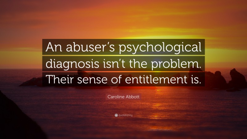 Caroline Abbott Quote: “An abuser’s psychological diagnosis isn’t the problem. Their sense of entitlement is.”