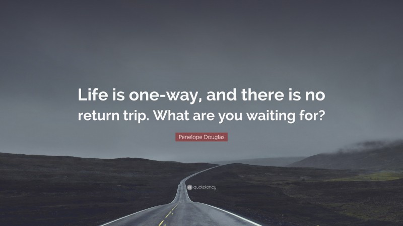 Penelope Douglas Quote: “Life is one-way, and there is no return trip. What are you waiting for?”