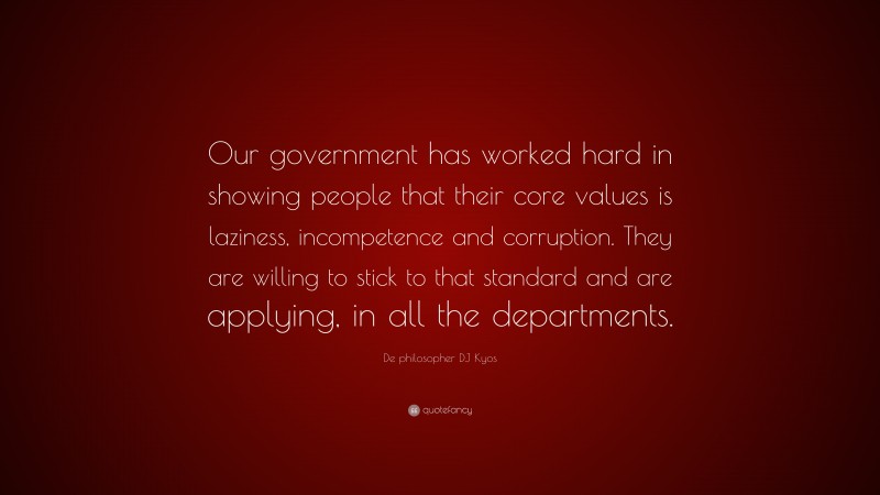 De philosopher DJ Kyos Quote: “Our government has worked hard in showing people that their core values is laziness, incompetence and corruption. They are willing to stick to that standard and are applying, in all the departments.”