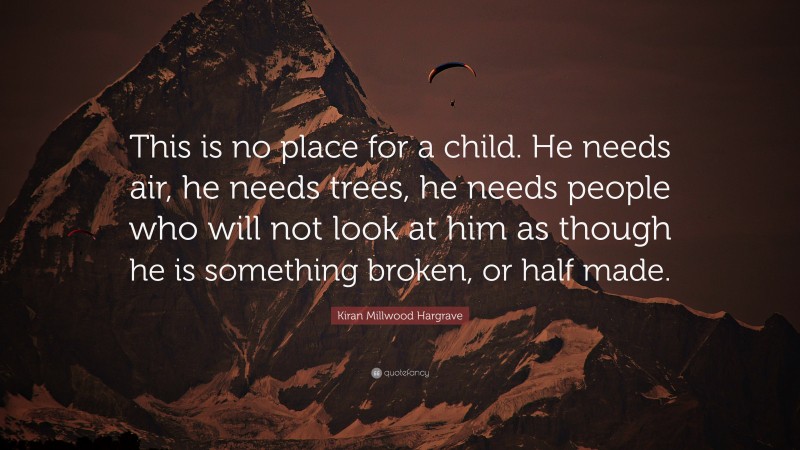 Kiran Millwood Hargrave Quote: “This is no place for a child. He needs air, he needs trees, he needs people who will not look at him as though he is something broken, or half made.”