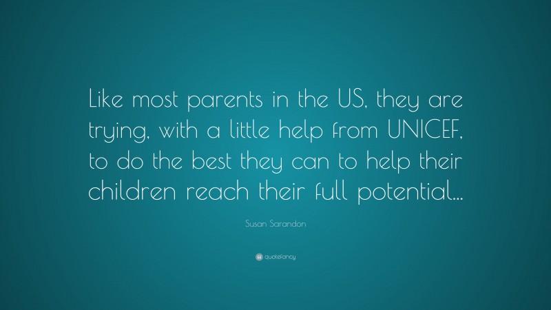 Susan Sarandon Quote: “Like most parents in the US, they are trying, with a little help from UNICEF, to do the best they can to help their children reach their full potential...”