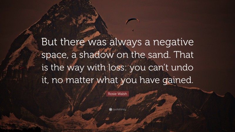 Rosie Walsh Quote: “But there was always a negative space, a shadow on the sand. That is the way with loss: you can’t undo it, no matter what you have gained.”