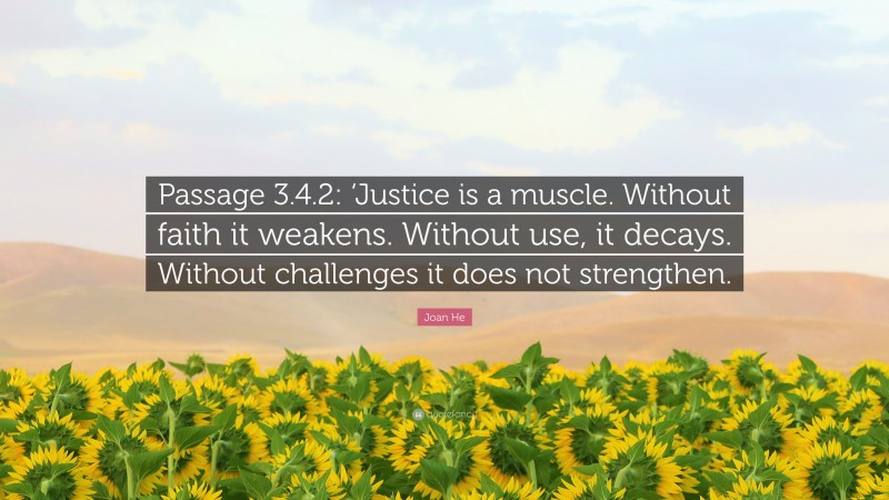 Joan He Quote: “Passage 3.4.2: ‘Justice is a muscle. Without faith it weakens. Without use, it decays. Without challenges it does not strengthen.”