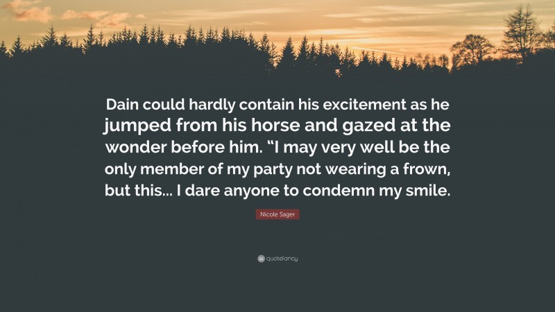 Nicole Sager Quote: “Dain could hardly contain his excitement as he jumped from his horse and gazed at the wonder before him. “I may very well be the only member of my party not wearing a frown, but this... I dare anyone to condemn my smile.”