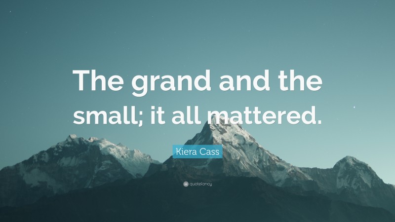 Kiera Cass Quote: “The grand and the small; it all mattered.”