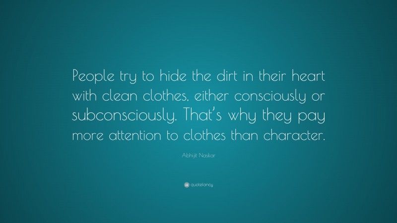Abhijit Naskar Quote: “People try to hide the dirt in their heart with clean clothes, either consciously or subconsciously. That’s why they pay more attention to clothes than character.”