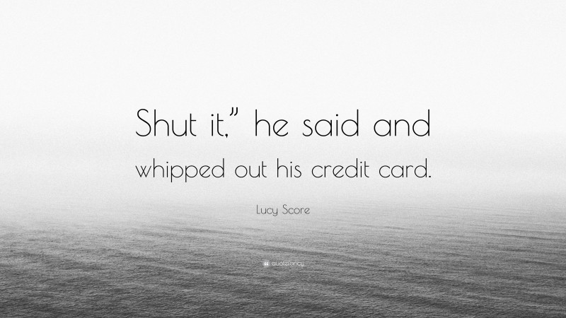 Lucy Score Quote: “Shut it,” he said and whipped out his credit card.”