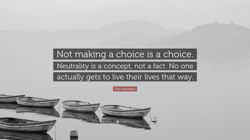 Dot Hutchison Quote: “Not making a choice is a choice. Neutrality is a concept, not a fact. No one actually gets to live their lives that way.”