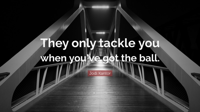 Jodi Kantor Quote: “They only tackle you when you’ve got the ball.”