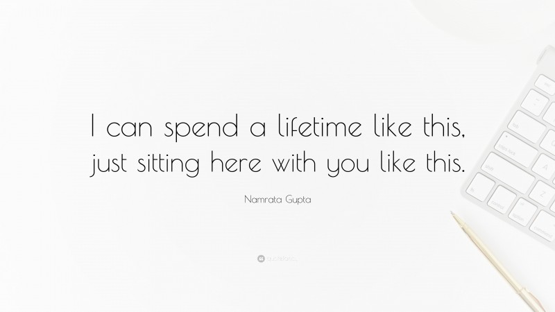 Namrata Gupta Quote: “I can spend a lifetime like this, just sitting here with you like this.”