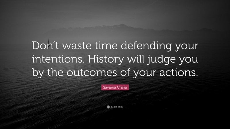 Savania China Quote: “Don’t waste time defending your intentions. History will judge you by the outcomes of your actions.”