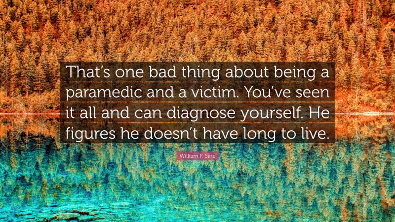 William F. Sine Quote: “That’s one bad thing about being a paramedic and a victim. You’ve seen it all and can diagnose yourself. He figures he doesn’t have long to live.”
