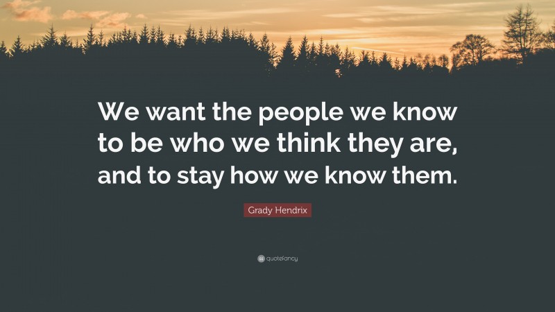 Grady Hendrix Quote: “We want the people we know to be who we think they are, and to stay how we know them.”