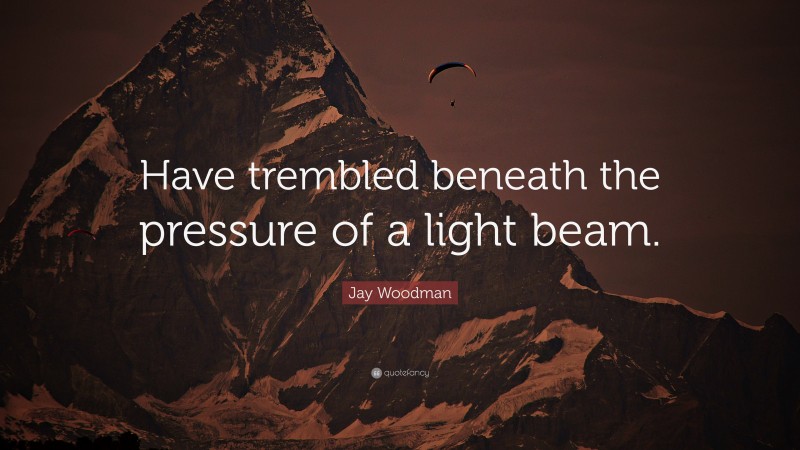 Jay Woodman Quote: “Have trembled beneath the pressure of a light beam.”