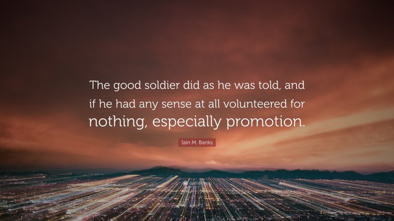 Iain M. Banks Quote: “The good soldier did as he was told, and if he had any sense at all volunteered for nothing, especially promotion.”