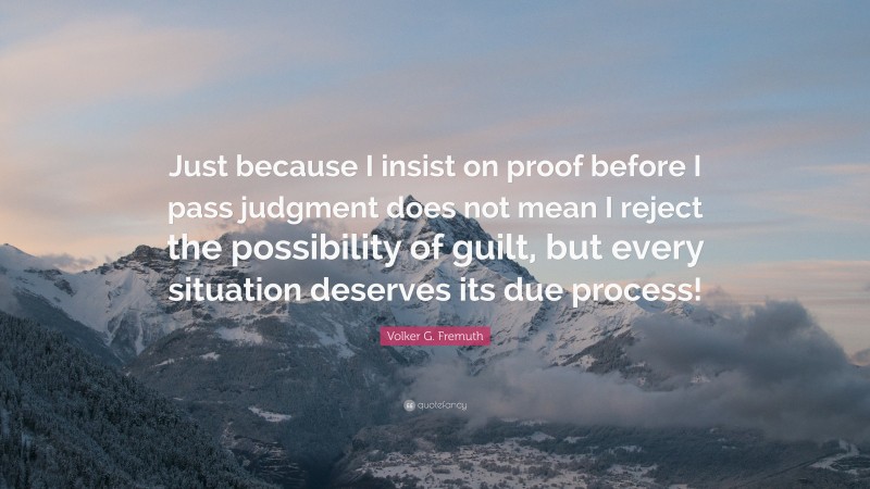 Volker G. Fremuth Quote: “Just because I insist on proof before I pass judgment does not mean I reject the possibility of guilt, but every situation deserves its due process!”