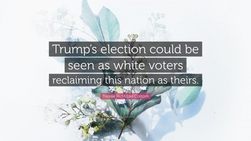 Tressie McMillan Cottom Quote: “Trump’s election could be seen as white voters reclaiming this nation as theirs.”