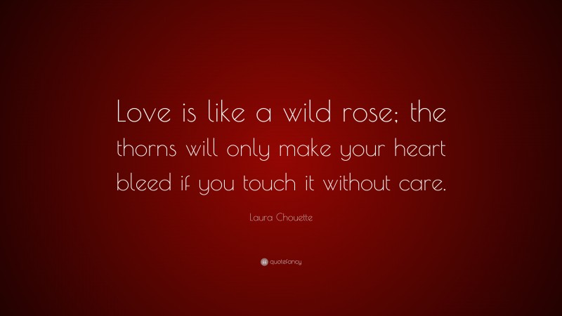 Laura Chouette Quote: “Love is like a wild rose; the thorns will only make your heart bleed if you touch it without care.”