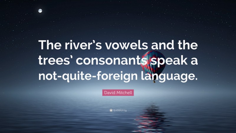 David Mitchell Quote: “The river’s vowels and the trees’ consonants speak a not-quite-foreign language.”
