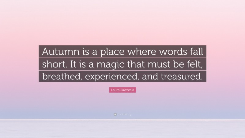 Laura Jaworski Quote: “Autumn is a place where words fall short. It is a magic that must be felt, breathed, experienced, and treasured.”