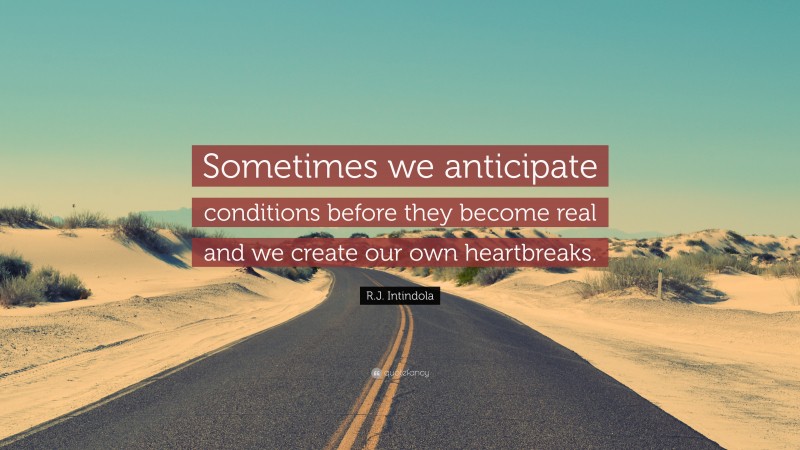 R.J. Intindola Quote: “Sometimes we anticipate conditions before they become real and we create our own heartbreaks.”