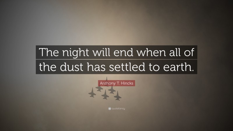 Anthony T. Hincks Quote: “The night will end when all of the dust has settled to earth.”