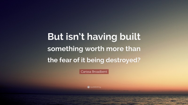 Carissa Broadbent Quote: “But isn’t having built something worth more than the fear of it being destroyed?”