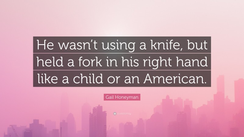 Gail Honeyman Quote: “He wasn’t using a knife, but held a fork in his right hand like a child or an American.”