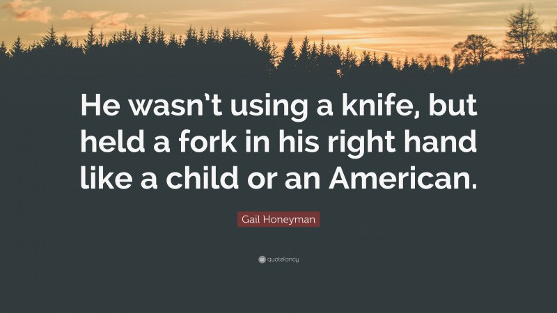 Gail Honeyman Quote: “He wasn’t using a knife, but held a fork in his right hand like a child or an American.”
