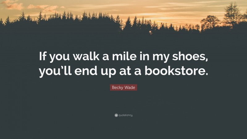Becky Wade Quote: “If you walk a mile in my shoes, you’ll end up at a bookstore.”