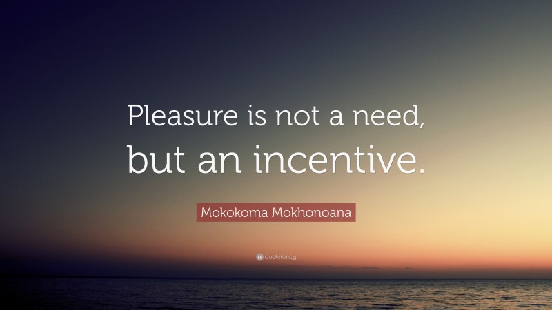 Mokokoma Mokhonoana Quote: “Pleasure is not a need, but an incentive.”