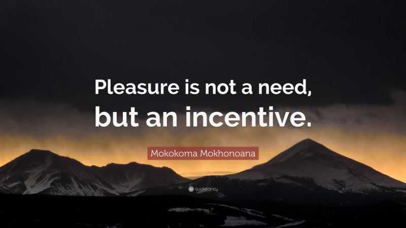 Mokokoma Mokhonoana Quote: “Pleasure is not a need, but an incentive.”